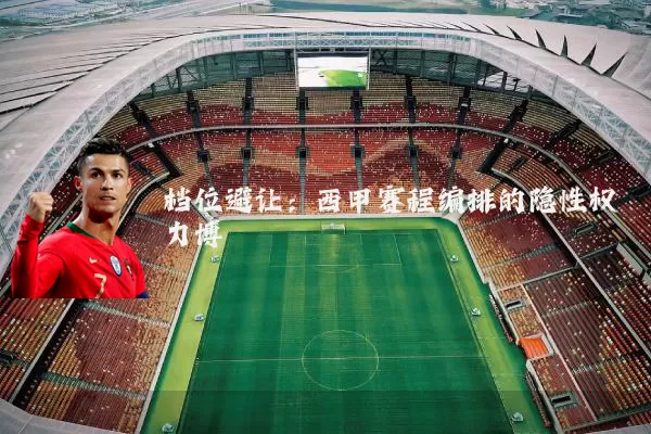 档位避让：西甲赛程编排的隐性权力博弈