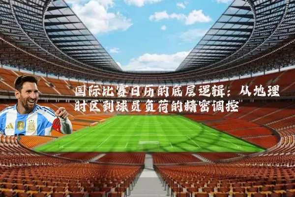 国际比赛日历的底层逻辑:从地理时区到球员负荷的精密调控