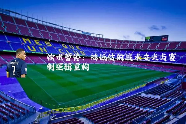 饮水暂停：被低估的战术支点与赛制逻辑重构