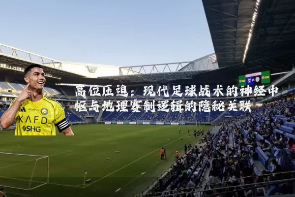 高位压迫:现代足球战术的神经中枢与地理赛制逻辑的隐秘关联