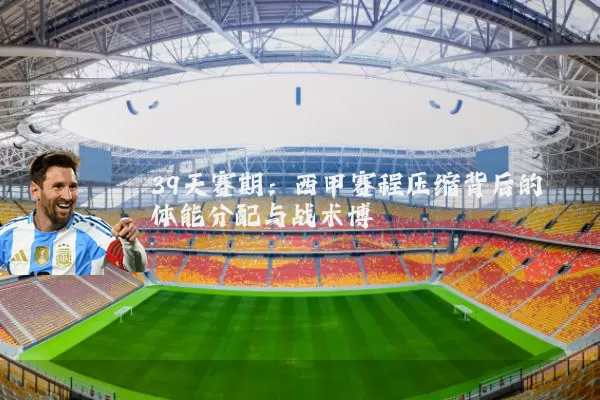 39天赛期：西甲赛程压缩背后的体能分配与战术博弈