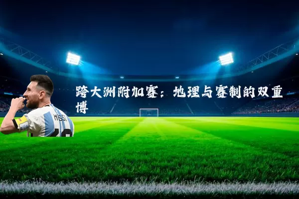 跨大洲附加赛:地理与赛制的双重博弈