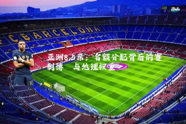亚洲8.5席:名额分配背后的赛制博弈与地理权重