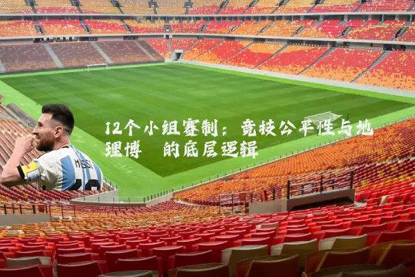 12个小组赛制:竞技公平性与地理博弈的底层逻辑