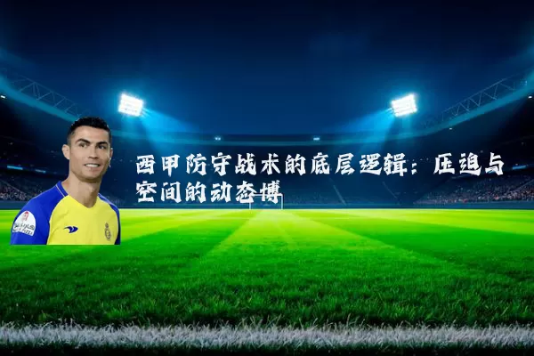 西甲防守战术的底层逻辑：压迫与空间的动态博弈