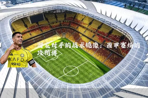 潜在对手的战术镜像：西甲赛场的攻防博弈