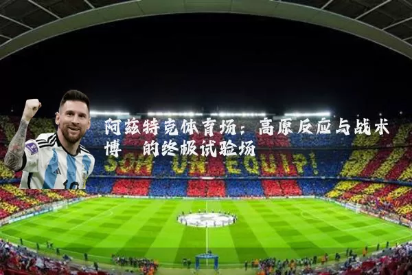 阿兹特克体育场:高原反应与战术博弈的终极试验场